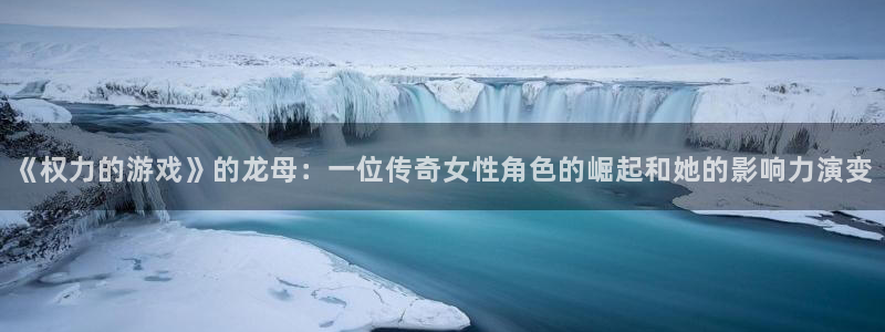 南宫国际是干嘛的：《权力的游戏》的龙母：一位传奇女性角色的崛