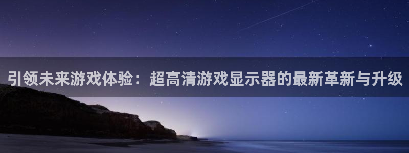 ng28南宫娱乐：引领未来游戏体验：超高清游戏显示器的最新革