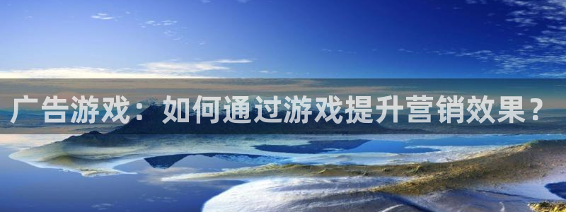 南宫娱乐官网版(入口)下载：广告游戏：如何通过游戏提升营销效