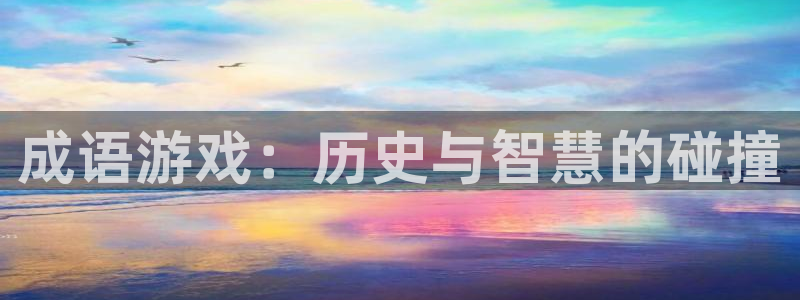 南宫娱乐集团老板是谁啊视频：成语游戏：历史与智慧的碰撞